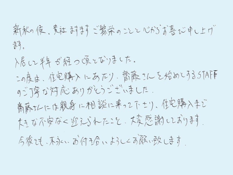 親身に相談に乗って下さり、住宅購入まで大きな不安なく迎えられたこと、大変感謝しております。