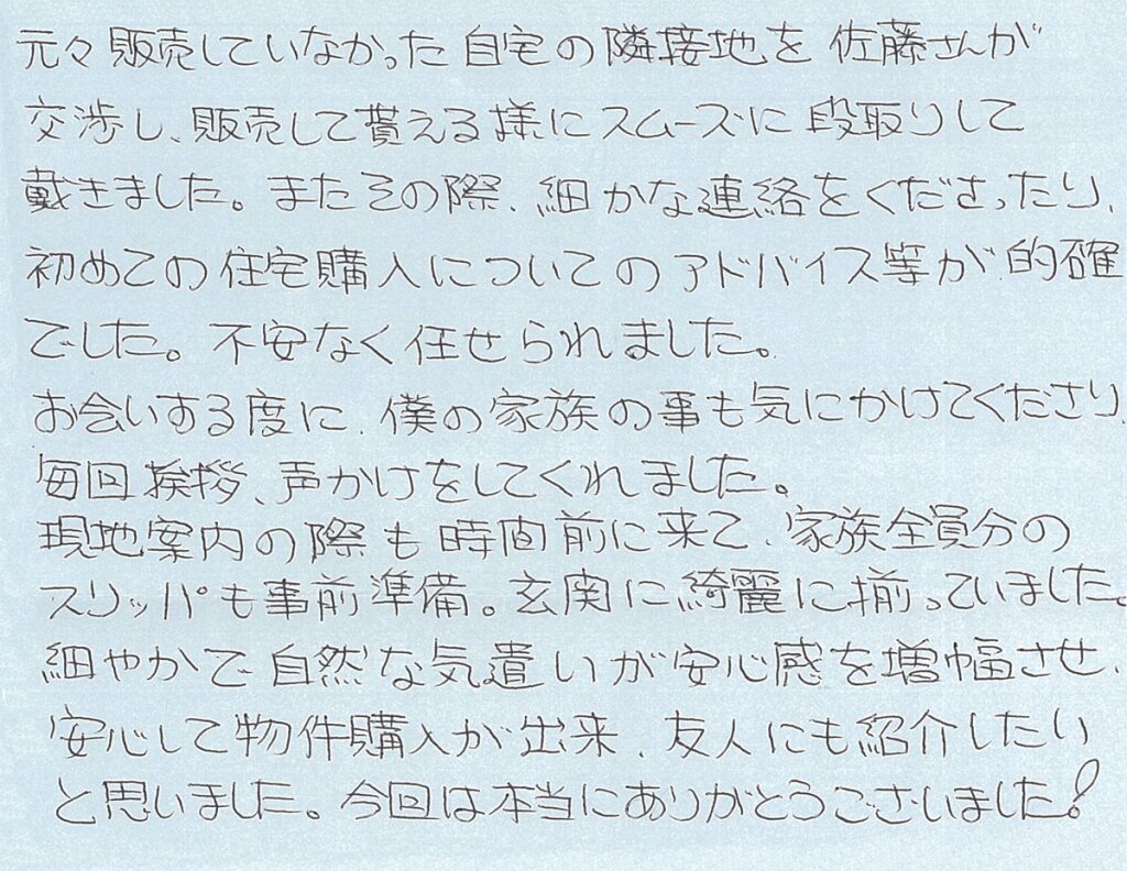 自然な気遣いが安心感を増幅させ安心して物件購入が出来、友人にも紹介したいと思いました。