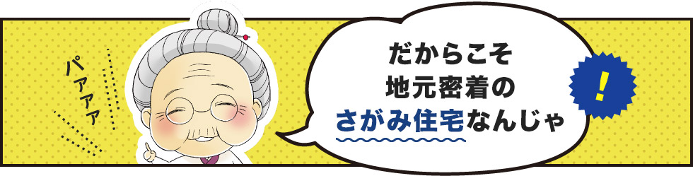 だからこそ地元密着のさがみ住宅なんじゃ！