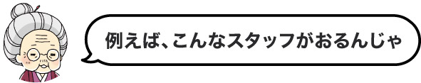 例えば、こんなスタッフがおるんじゃ