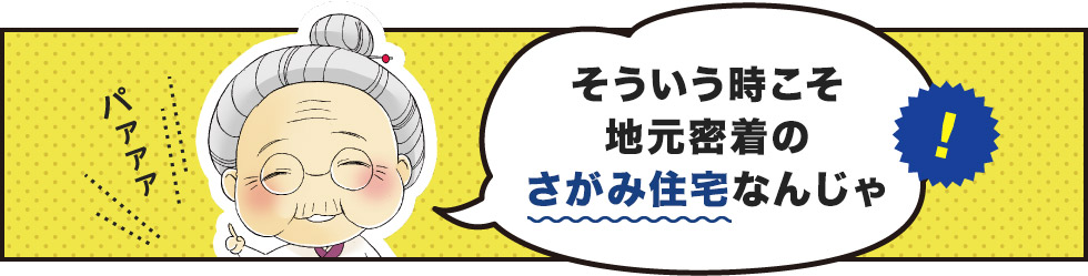 そういう時こそ地元密着のさがみ住宅なんじゃ